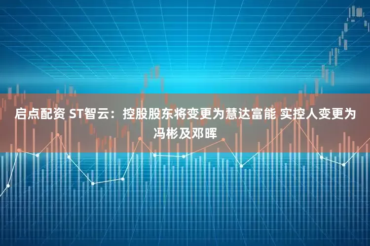 启点配资 ST智云：控股股东将变更为慧达富能 实控人变更为冯彬及邓晖