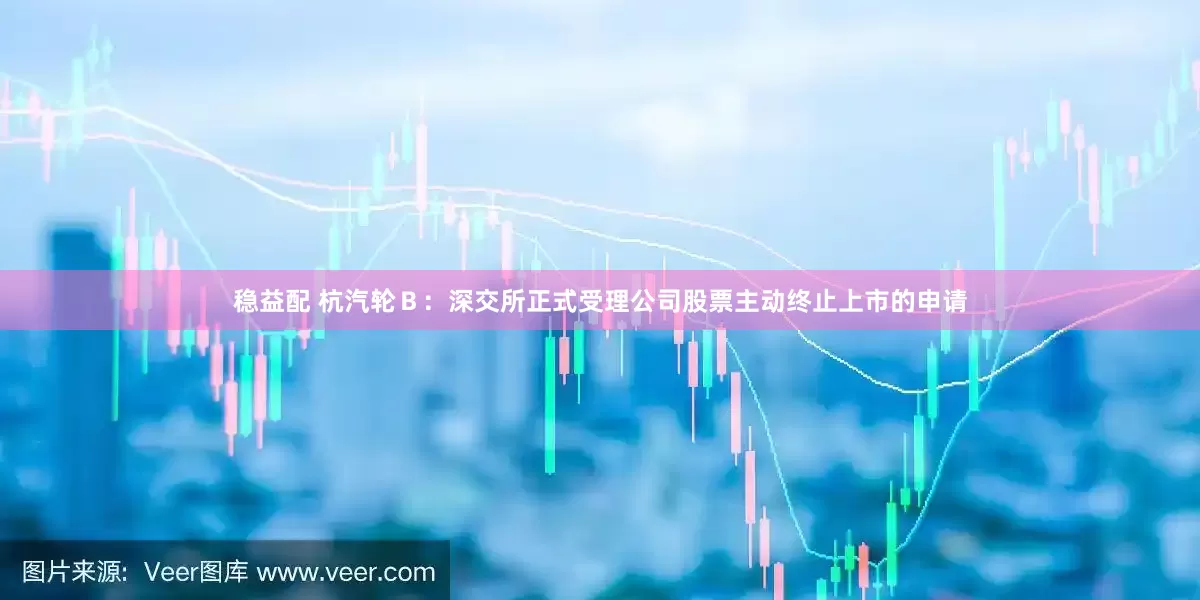 稳益配 杭汽轮Ｂ：深交所正式受理公司股票主动终止上市的申请
