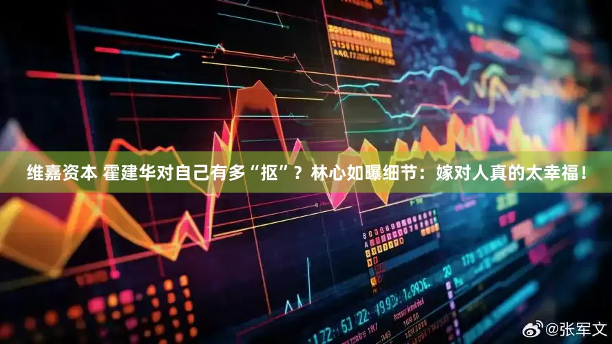 维嘉资本 霍建华对自己有多“抠”？林心如曝细节：嫁对人真的太幸福！