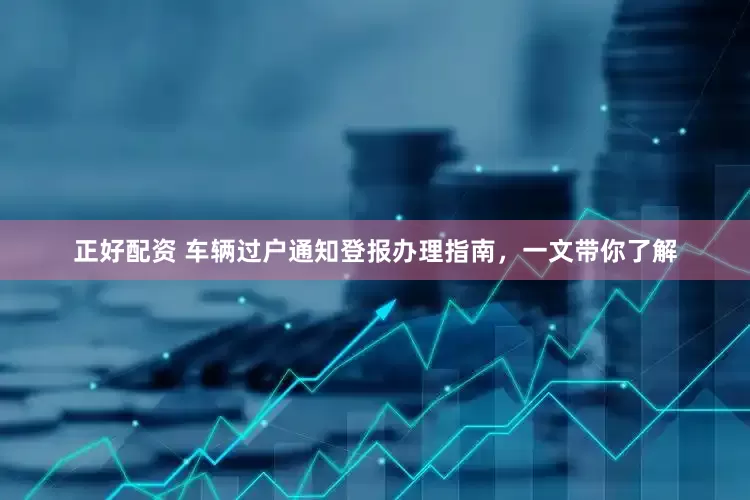 正好配资 车辆过户通知登报办理指南，一文带你了解