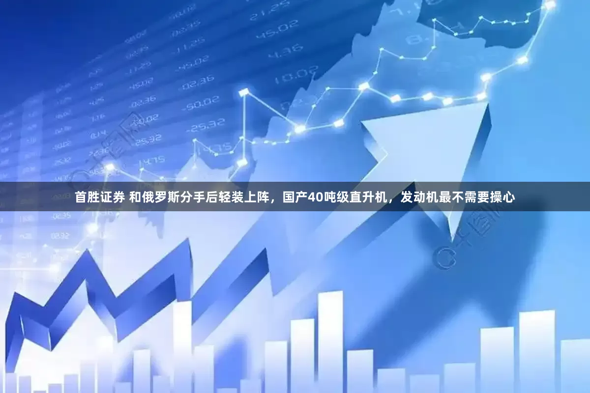 首胜证券 和俄罗斯分手后轻装上阵，国产40吨级直升机，发动机最不需要操心