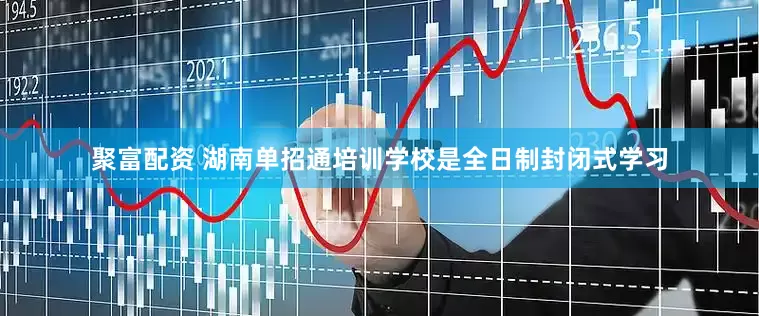 聚富配资 湖南单招通培训学校是全日制封闭式学习