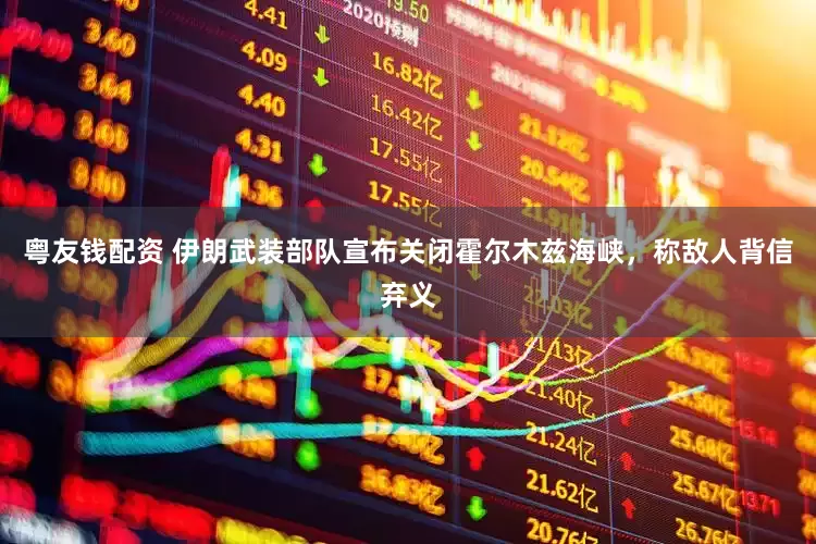粤友钱配资 伊朗武装部队宣布关闭霍尔木兹海峡，称敌人背信弃义