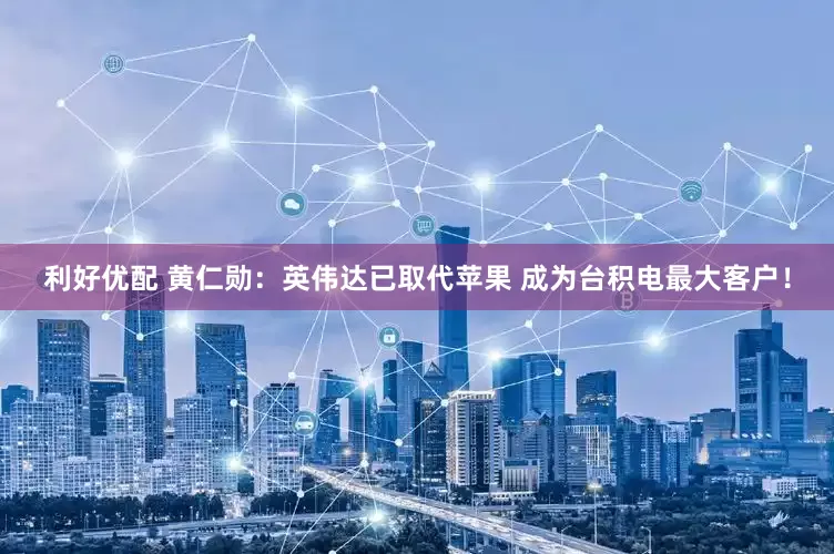 利好优配 黄仁勋：英伟达已取代苹果 成为台积电最大客户！